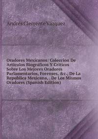Oradores Mexicanos: Coleccion De Art?culos Biogr?ficos Y Criticos Sobre Los Mejores Oradores Parlamentarios, Forenses, &amp;c., De La Republica Mexicana, . De Los Mismos Oradores (Spanish Edition)