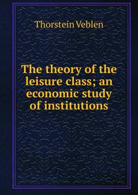 The theory of the leisure class; an economic study of institutions