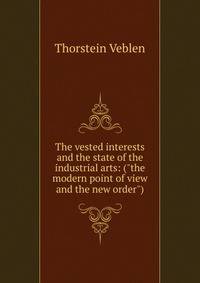 The vested interests and the state of the industrial arts: ("the modern point of view and the new order")