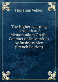The Higher Learning in America: A Memorandum On the Conduct of Universities by Business Men (French Edition)