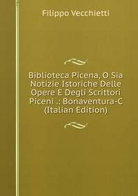 Biblioteca Picena, O Sia Notizie Istoriche Delle Opere E Degli Scrittori Piceni .: Bonaventura-C (Italian Edition)