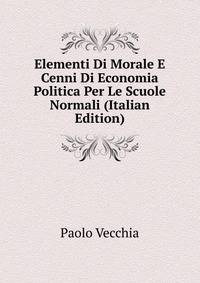 Elementi Di Morale E Cenni Di Economia Politica Per Le Scuole Normali (Italian Edition)