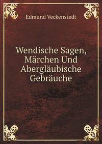 Wendische Sagen, Marchen Und Aberglaubische Gebrauche
