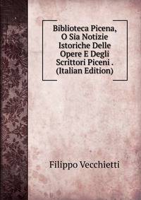 Biblioteca Picena, O Sia Notizie Istoriche Delle Opere E Degli Scrittori Piceni . (Italian Edition)