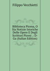 Biblioteca Picena, O Sia Notizie Istoriche Delle Opere E Degli Scrittori Piceni .: D-Ga (Italian Edition)