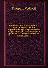 Il trionfo di Maria Vergine Nostra Signora, Regina de'Cieli, Imperadrice de gli Angeli: machina in guisa di carro trionfale eretta ? gloria della . l'Arciconfraternit? d (Italian Edition)