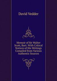 Memoir of Sir Walter Scott, Bart: With Critical Notices of His Writings Compiled from Various Authentic Sources