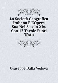La Societ? Geografica Italiana E L'Opera Sua Nel Secolo Xix. Con 12 Tavole Fu?ri T?sto
