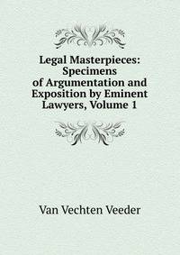 Legal Masterpieces: Specimens of Argumentation and Exposition by Eminent Lawyers, Volume 1