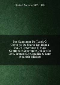 Los Guzmanes De Toral; O, Como Ha De Usarse Del Bien Y Ha De Prevenirse El Mal; Commedie Spagnuole Del Secolo Xvii, Sconosciute, Inedite O Rare (Spanish Edition)