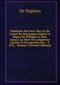 Nobiliaire Des Pays-Bas, Et Du Comt? De Bourgogne.Depuis Le R?gne De Philippe Le Bon. Jusqu'a La Mort De L'empereur Charles Vi.Pcraport?es Par . S.D.H. , Volume 4 (French Edition)