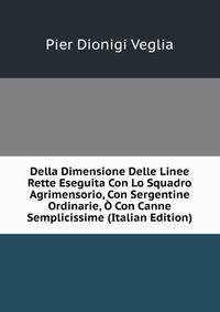 Della Dimensione Delle Linee Rette Eseguita Con Lo Squadro Agrimensorio, Con Sergentine Ordinarie, O Con Canne Semplicissime (Italian Edition)