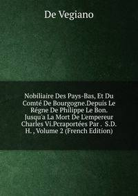 Nobiliaire Des Pays-Bas, Et Du Comt? De Bourgogne.Depuis Le R?gne De Philippe Le Bon. Jusqu'a La Mort De L'empereur Charles Vi.Pcraport?es Par . S.D.H. , Volume 2 (French Edition)