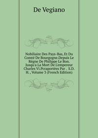 Nobiliaire Des Pays-Bas, Et Du Comt? De Bourgogne.Depuis Le R?gne De Philippe Le Bon. Jusqu'a La Mort De L'empereur Charles Vi.Pcraport?es Par . S.D.H. , Volume 3 (French Edition)
