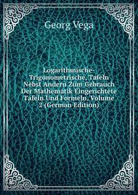 Logarithmische-Trigonometrische, Tafeln Nebst Andern Zum Gebrauch Der Mathematik Eingerichtete Tafeln Und Formeln, Volume 2 (German Edition)
