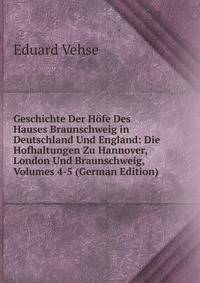Geschichte Der Hofe Des Hauses Braunschweig in Deutschland Und England: Die Hofhaltungen Zu Hannover, London Und Braunschweig, Volumes 4-5 (German Edition)