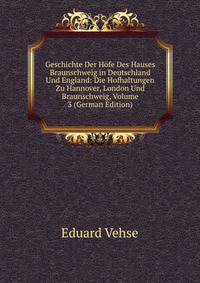 Geschichte Der Hofe Des Hauses Braunschweig in Deutschland Und England: Die Hofhaltungen Zu Hannover, London Und Braunschweig, Volume 3 (German Edition)