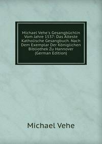 Michael Vehe's Gesangb?chlin Vom Jahre 1537: Das ?lteste Katholische Gesangbuch. Nach Dem Exemplar Der K?niglichen Bibliothek Zu Hannover (German Edition)