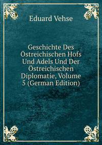 Geschichte Des Ostreichischen Hofs Und Adels Und Der Ostreichischen Diplomatie, Volume 5 (German Edition)