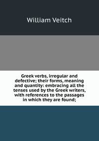 Greek verbs, irregular and defective; their forms, meaning and quantity: embracing all the tenses used by the Greek writers, with references to the passages in which they are found;