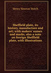 Sheffield plate, its history, manufacture and art; with makers' names and marks, also a note on foreign Sheffield plate, with illustrations