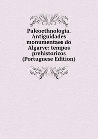 Paleoethnologia. Antiguidades monumentaes do Algarve: tempos prehistoricos (Portuguese Edition)