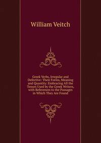 Greek Verbs, Irregular and Defective: Their Forms, Meaning and Quantity: Embracing All the Tenses Used by the Greek Writers, with References to the Passages in Which They Are Found