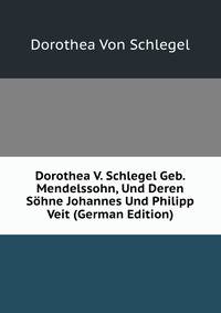 Dorothea V. Schlegel Geb. Mendelssohn, Und Deren Sohne Johannes Und Philipp Veit (German Edition)
