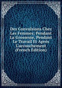 Des Convulsions Chez Les Femmes; Pendant La Grossesse, Pendant Le Travail Et Apr?s L'accouchement (French Edition)