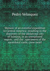 Memoir of an eventful expedition in Central America: resulting in the discovery of the idolatrous city of Iximaya, in an unexplored region : and the . specimens of the sacerdotal caste, (now nearl