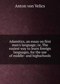 Adamitics, an essay on first man's language; or, The easiest way to learn foreign languages, for the use of middle- and highschools