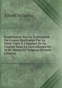 Exp?riences Sur Le Traitement Du Cancer Institu?es Par Le Sieur Vri?s ? L'h?pital De La Charit? Sous La Surveillance De M.M. Manec Et Velpeau (French Edition)