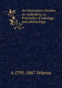 An elementary treatise on midwifery, or, Principles of tokology and embryology