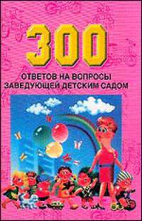 300 ответов на вопросы заведующей детским садом
