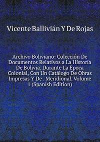 Archivo Boliviano: Coleccion De Documentos Relativos a La Historia De Bolivia, Durante La Epoca Colonial, Con Un Catalogo De Obras Impresas Y De . Meridional, Volume 1 (Spanish Edition)