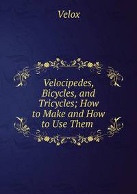 Velocipedes, Bicycles, and Tricycles; How to Make and How to Use Them .