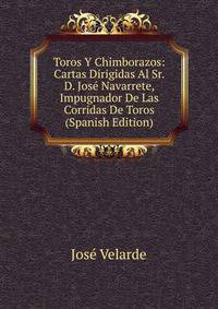 Toros Y Chimborazos: Cartas Dirigidas Al Sr. D. Jose Navarrete, Impugnador De Las Corridas De Toros (Spanish Edition)