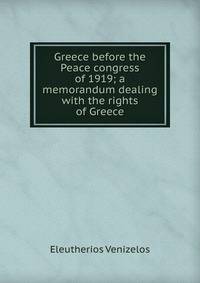 Greece before the Peace congress of 1919; a memorandum dealing with the rights of Greece