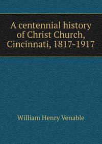 A centennial history of Christ Church, Cincinnati, 1817-1917