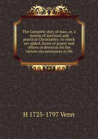 The Complete duty of man, or, a system of doctrinal and practical Christianity: to which are added, forms of prayer and offices of devotion for the various circumstances in life