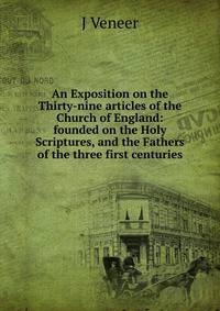 An Exposition on the Thirty-nine articles of the Church of England: founded on the Holy Scriptures, and the Fathers of the three first centuries