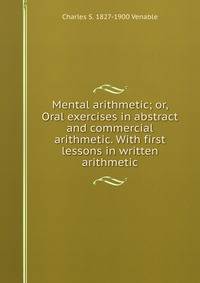 Mental arithmetic; or, Oral exercises in abstract and commercial arithmetic. With first lessons in written arithmetic