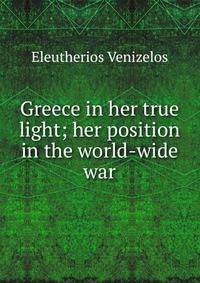 Greece in her true light; her position in the world-wide war