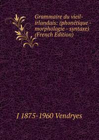 Grammaire du vieil-irlandais: (phonetique - morphologie - syntaxe) (French Edition)