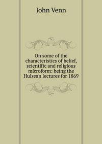 On some of the characteristics of belief, scientific and religious microform: being the Hulsean lectures for 1869