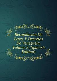 Recopilacion De Leyes Y Decretos De Venezuela, Volume 3 (Spanish Edition)