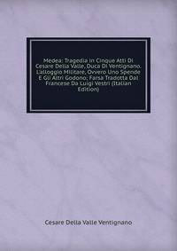 Medea: Tragedia in Cinque Atti Di Cesare Della Valle, Duca Di Ventignano. L'alloggio Militare, Ovvero Uno Spende E Gli Altri Godono; Farsa Tradotta Dal Francese Da Luigi Vestri (Italian Edition)