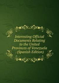 Interesting Official Documents Relating to the United Provinces of Venezuela . (Spanish Edition)