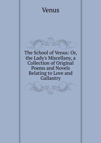The School of Venus: Or, the Lady's Miscellany, a Collection of Original Poems and Novels Relating to Love and Gallantry