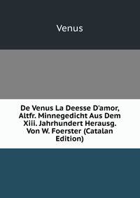 De Venus La Deesse D'amor, Altfr. Minnegedicht Aus Dem Xiii. Jahrhundert Herausg. Von W. Foerster (Catalan Edition)
